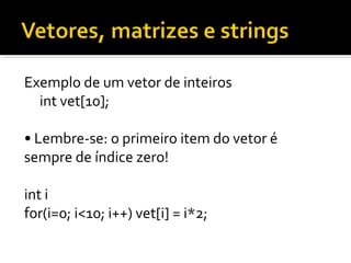 Exemplo de um vetor de inteiros
  int vet[10];

• Lembre-se: o primeiro item do vetor é
sempre de índice zero!

int i
for(i=0; i<10; i++) vet[i] = i*2;
 