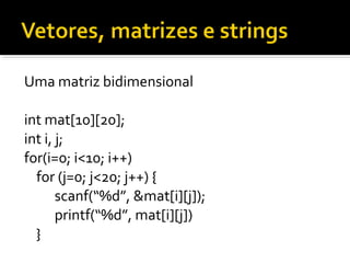 Uma matriz bidimensional

int mat[10][20];
int i, j;
for(i=0; i<10; i++)
  for (j=0; j<20; j++) {
       scanf(“%d”, &mat[i][j]);
       printf(“%d”, mat[i][j])
  }
 