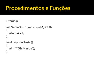 Exemplo :
int SomaDoisNumeros(int A, int B)
{
  return A + B;
}
void ImprimeTexto()
{
  printf(“Ola Mundo”);
}
 