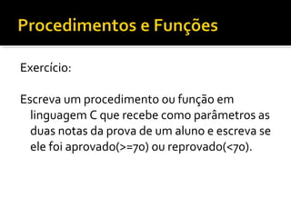 Exercício:

Escreva um procedimento ou função em
  linguagem C que recebe como parâmetros as
  duas notas da prova de um aluno e escreva se
  ele foi aprovado(>=70) ou reprovado(<70).
 