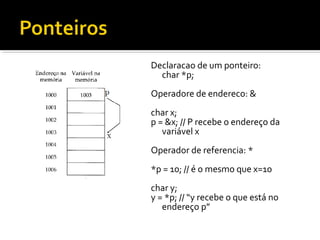 Declaracao de um ponteiro:
  char *p;
Operadore de endereco: &
char x;
p = &x; // P recebe o endereço da
   variável x
Operador de referencia: *
*p = 10; // é o mesmo que x=10
char y;
y = *p; // “y recebe o que está no
   endereço p”
 