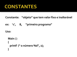 Constante: “objeto” que tem valor fixo e inalterável

ex:    ‘c’,   8,   “primeiro programa”

Uso:

  Main ( )
  {
    printf (“ o número %d”, 2);
  }
 