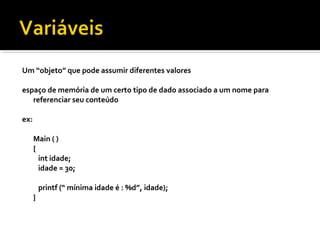 Um “objeto” que pode assumir diferentes valores

espaço de memória de um certo tipo de dado associado a um nome para
   referenciar seu conteúdo

ex:

      Main ( )
      {
        int idade;
        idade = 30;

          printf (“ mínima idade é : %d”, idade);
      }
 