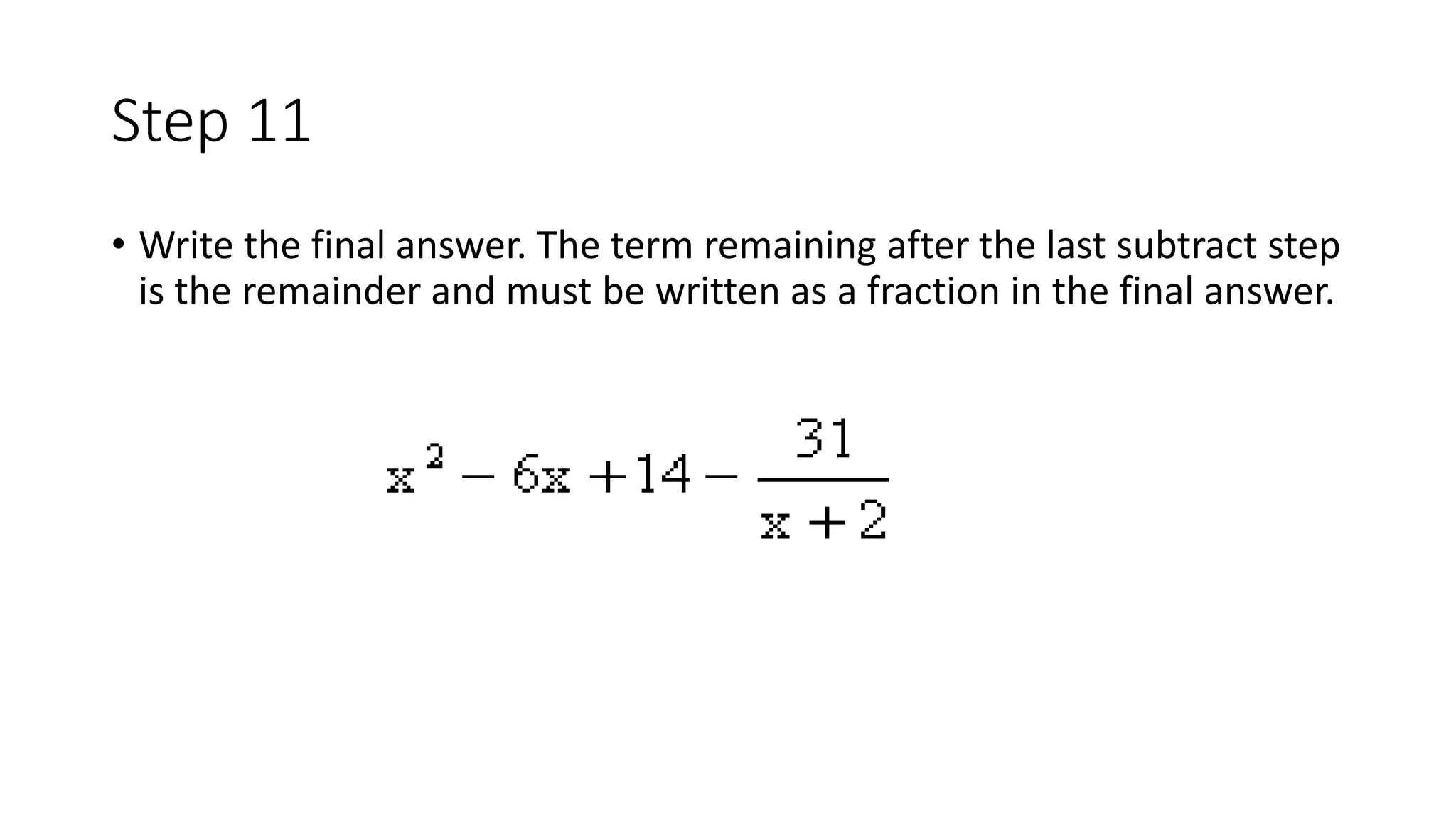 Step 11
• Write the final answer. The term remaining after the last subtract step
is the remainder and must be written as a fraction in the final answer.
 