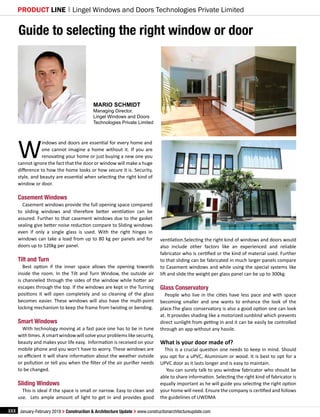 Lingel Windows and Doors Technologies Private Limited
xxx January-February 2018 > Construction & Architecture Update > www.constructionarchitectureupdate.com
PRODUCT LINE
W
indows and doors are essential for every home and
one cannot imagine a home without it. If you are
renovating your home or just buying a new one you
cannot ignore the fact that the door or window will make a huge
difference to how the home looks or how secure it is. Security,
style, and beauty are essential when selecting the right kind of
window or door.
Casement Windows
Casement windows provide the full opening space compared
to sliding windows and therefore better ventilation can be
assured. Further to that casement windows due to the gasket
sealing give better noise reduction compare to Sliding windows
even if only a single glass is used. With the right hinges in
windows can take a load from up to 80 kg per panels and for
doors up to 120kg per panel.
Tilt and Turn
Best option if the inner space allows the opening towards
inside the room. In the Tilt and Turn Window, the outside air
is channeled through the sides of the window while hotter air
escapes through the top. If the windows are kept in the Turning
positions it will open completely and so cleaning of the glass
becomes easier. These windows will also have the multi-point
locking mechanism to keep the frame from twisting or bending.
Smart Windows
With technology moving at a fast pace one has to be in tune
with times. A smart window will solve your problems like security,
beauty and makes your life easy. Information is received on your
mobile phone and you won’t have to worry. These windows are
so efficient it will share information about the weather outside
or pollution or tell you when the filter of the air purifier needs
to be changed.
Sliding Windows
This is ideal if the space is small or narrow. Easy to clean and
use. Lets ample amount of light to get in and provides good
ventilation.Selecting the right kind of windows and doors would
also include other factors like an experienced and reliable
fabricator who is certified or the kind of material used. Further
to that sliding can be fabricated in much larger panels compare
to Casement windows and while using the special systems like
lift and slide the weight per glass panel can be up to 300kg.
Glass Conservatory
People who live in the cities have less pace and with space
becoming smaller and one wants to enhance the look of the
place.The glass conservatory is also a good option one can look
at. It provides shading like a motorized sunblind which prevents
direct sunlight from getting in and it can be easily be controlled
through an app without any hassle.
What is your door made of?
This is a crucial question one needs to keep in mind. Should
you opt for a uPVC, Aluminium or wood. It is best to opt for a
UPVC door as it lasts longer and is easy to maintain.
You can surely talk to you window fabricator who should be
able to share information. Selecting the right kind of fabricator is
equally important as he will guide you selecting the right option
your home will need. Ensure the company is certified and follows
the guidelines of UWDMA
Guide to selecting the right window or door
Mario Schmidt
Managing Director,
Lingel Windows and Doors
Technologies Private Limited
 