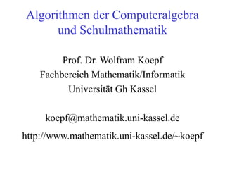 Algorithmen der Computeralgebra
und Schulmathematik
Prof. Dr. Wolfram Koepf
Fachbereich Mathematik/Informatik
Universität Gh Kassel
koepf@mathematik.uni-kassel.de
http://www.mathematik.uni-kassel.de/~koepf
 