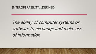 INTEROPERABILITY….DEFINED
The ability of computer systems or
software to exchange and make use
of information
 