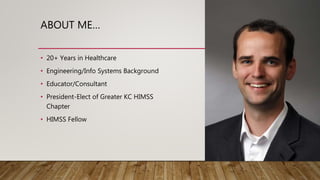 ABOUT ME…
• 20+ Years in Healthcare
• Engineering/Info Systems Background
• Educator/Consultant
• President-Elect of Greater KC HIMSS
Chapter
• HIMSS Fellow
 