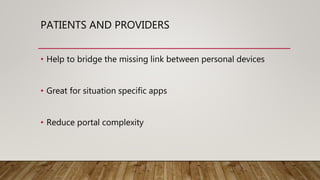 PATIENTS AND PROVIDERS
• Help to bridge the missing link between personal devices
• Great for situation specific apps
• Reduce portal complexity
 