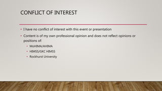 CONFLICT OF INTEREST
• I have no conflict of interest with this event or presentation
• Content is of my own professional opinion and does not reflect opinions or
positions of:
• MoHIMA/AHIMA
• HIMSS/GKC HIMSS
• Rockhurst University
 