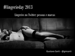 #lingerieday 2013
Lingeries no Twitter: pessoas e marcas
Gustavo Sarti - @gmsarti
 