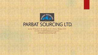PARBAT SOURCING LTD.
Sector # Road # 10, House # 22, Uttara, Dhaka-1231.
E-mail: info@Parbatsourcing.com
www.parbatsourcing.com
 