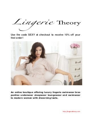 http://lingerietheory.com 
Use the code SEXY at checkout to receive 10% off your first order! 
An online boutique offering luxury lingerie swimwear bras panties underwear sleepwear loungewear and swimwear to modern women with discerning taste. 
 