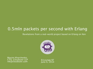 0.5mln packets per second with Erlang
Revelations from a real-world project based on Erlang on Xen
ErLounge/SF
June 6, 2014
Maxim Kharchenko
CTO, Cloudozer LLP
mk@cloudozer.com
 