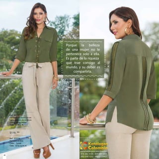 40
$119. 900
Ref: B0778
Camisero en rayón con en -
caje y ojaletes decorativos
Color: Verde Militar
Talla: S, M, L, XL
$119. 900
Ref: JD5326
Pantalón en lino
Color: Camel
Talla: 8,10,12,14,16
Porque la belleza
de una mujer no le
pertenece solo a ella.
Es parte de la riqueza
que trae consigo al
mundo, y su deber es
compartirla.
www.katalogoscolombia.com
316 282 3104 - 304 577 9455
092-330 1253 - 092-3155407
 