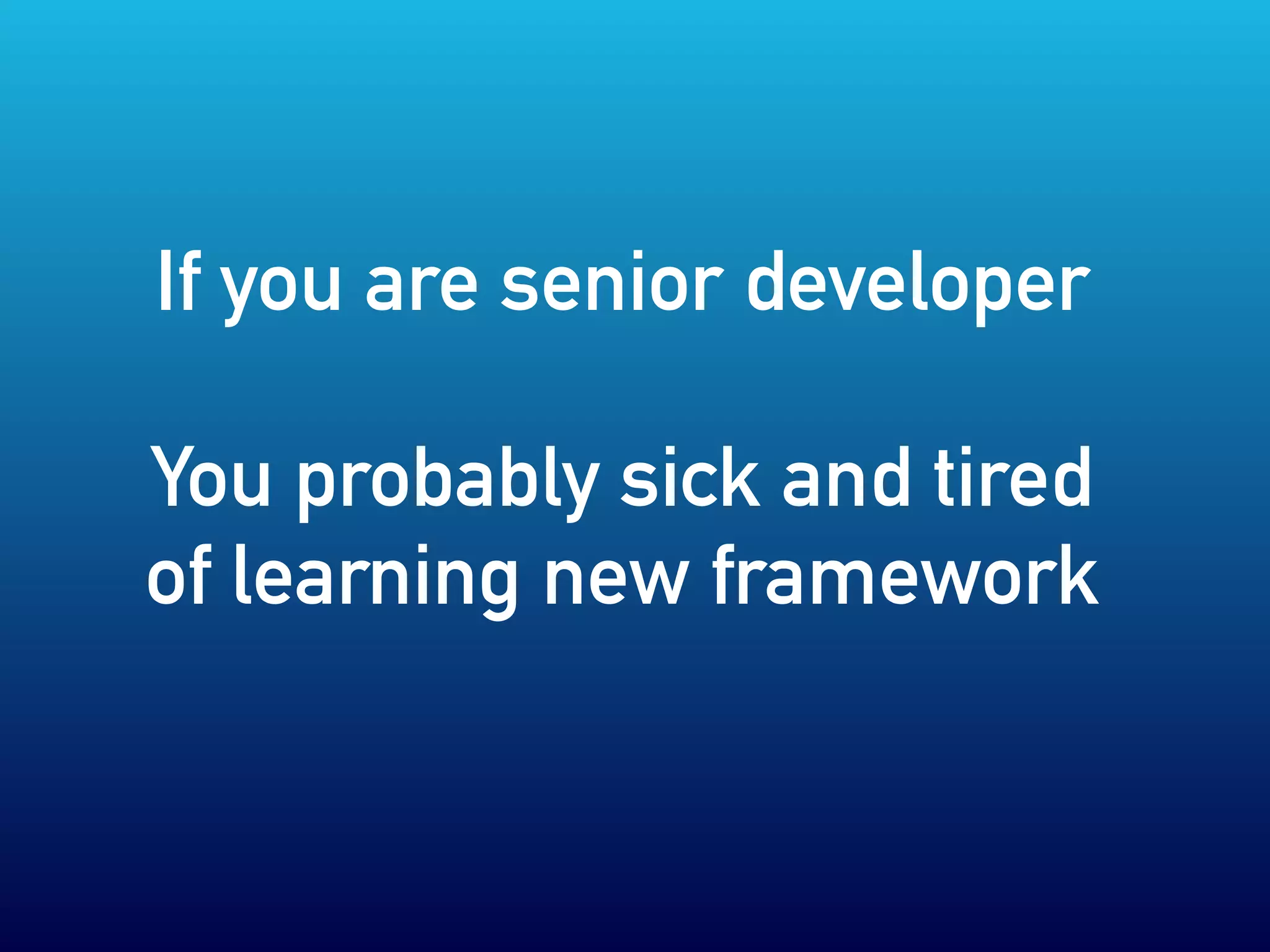If you are senior developer
You probably sick and tired
of learning new framework
 