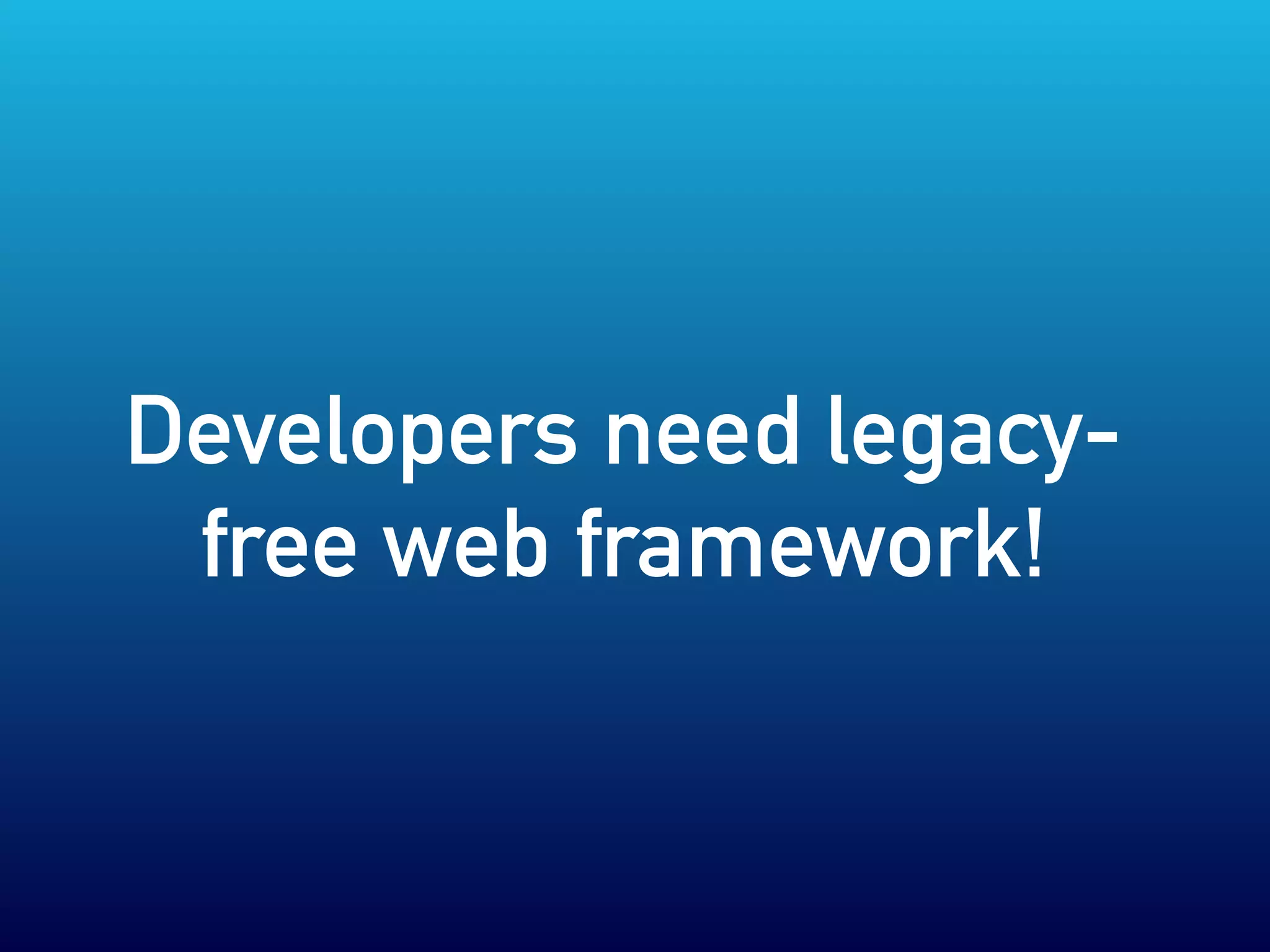 Developers need legacy-
free web framework!
 