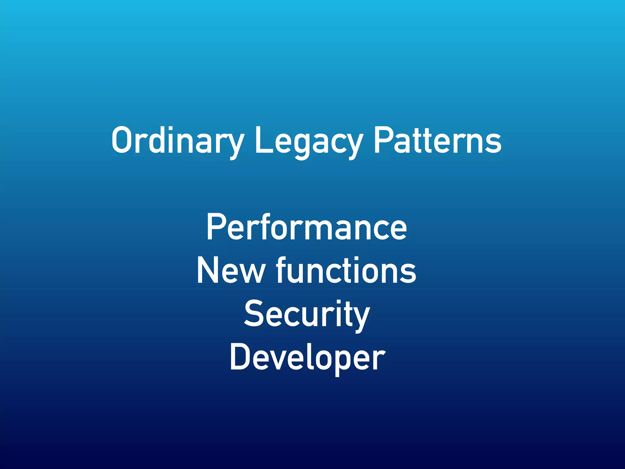 Ordinary Legacy Patterns
Performance
New functions
Security
Developer
 