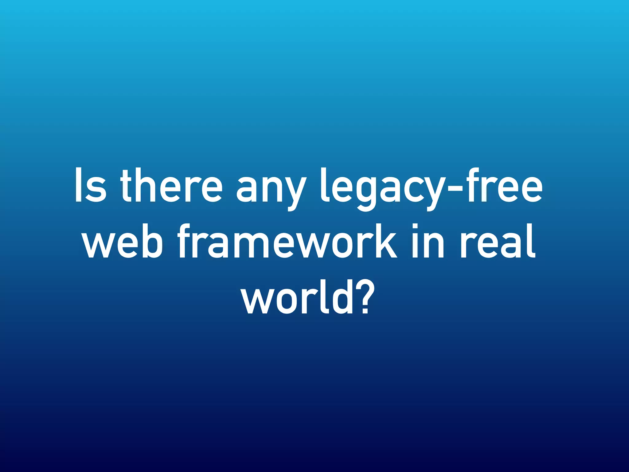 Is there any legacy-free
web framework in real
world?
 