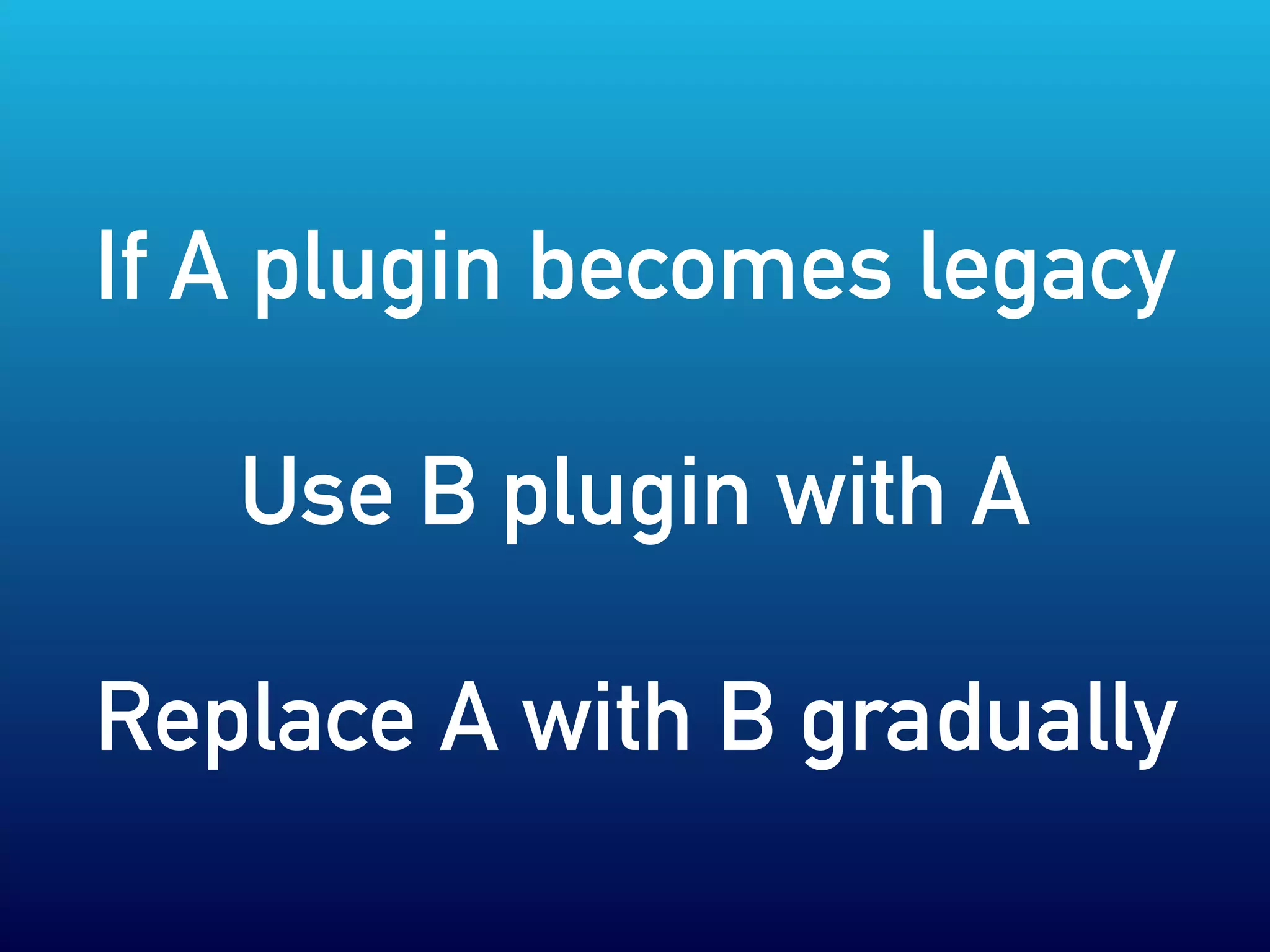 If A plugin becomes legacy
Use B plugin with A
Replace A with B gradually
 