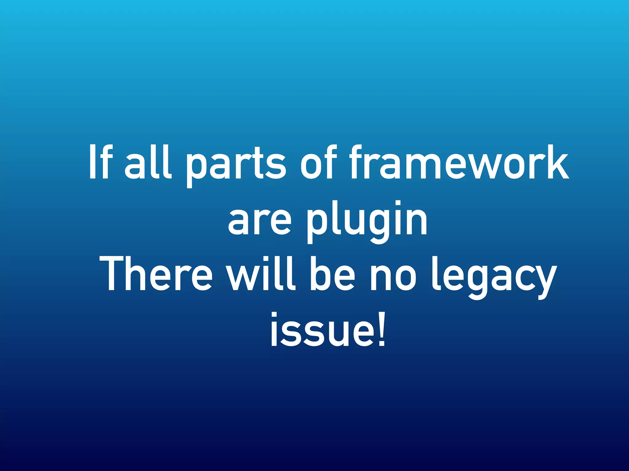 If all parts of framework
are plugin
There will be no legacy
issue!
 