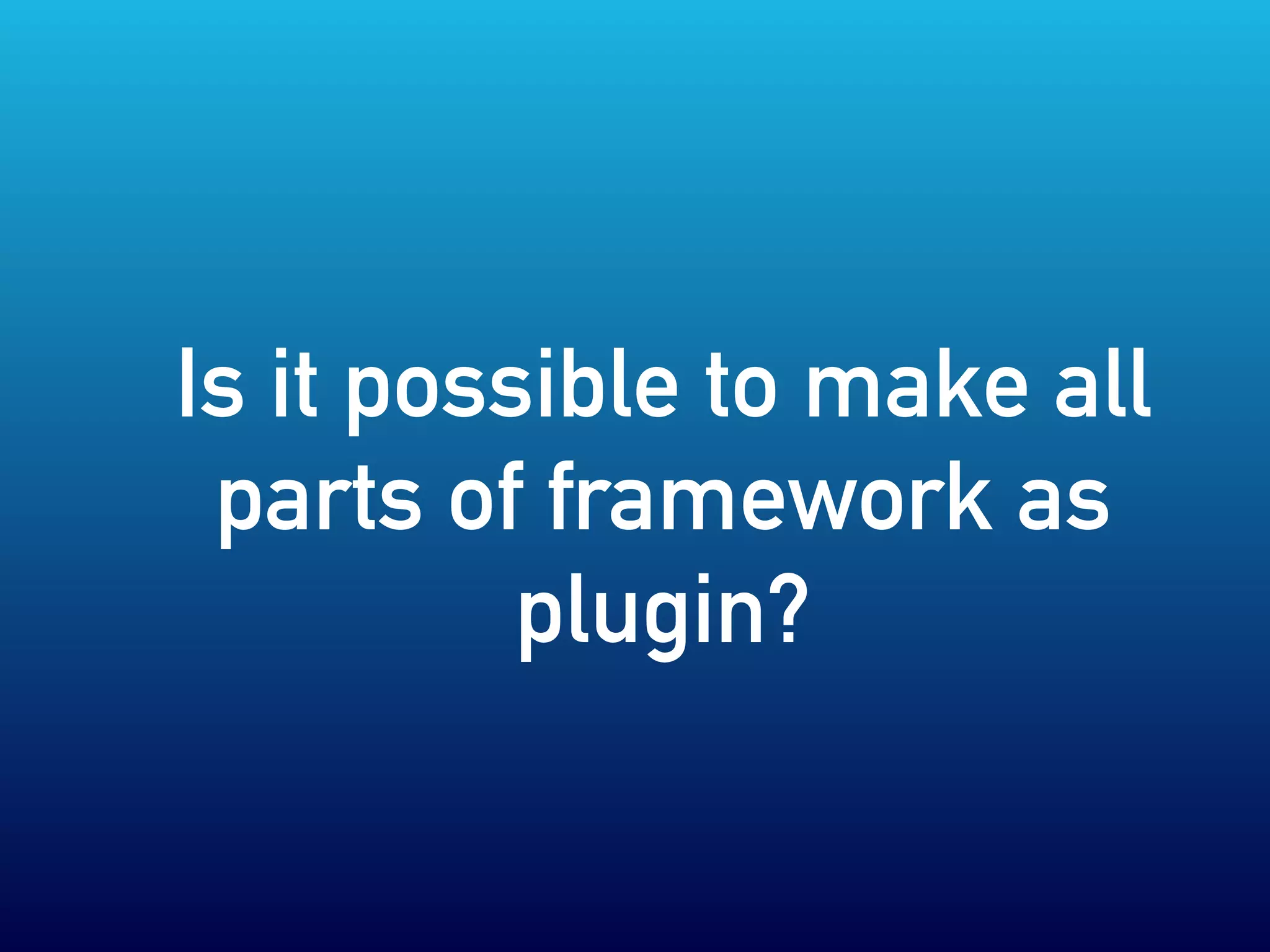 Is it possible to make all
parts of framework as
plugin?
 