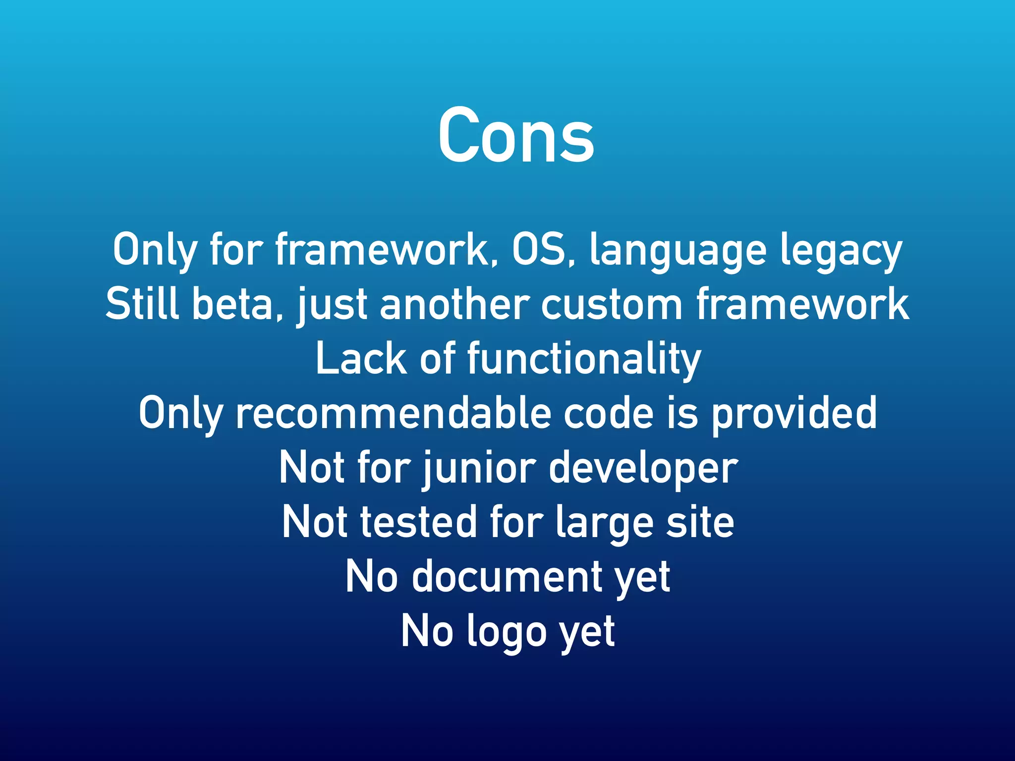 Only for framework, OS, language legacy
Still beta, just another custom framework
Lack of functionality
Only recommendable code is provided
Not for junior developer
Not tested for large site
No document yet
No logo yet
Cons
 