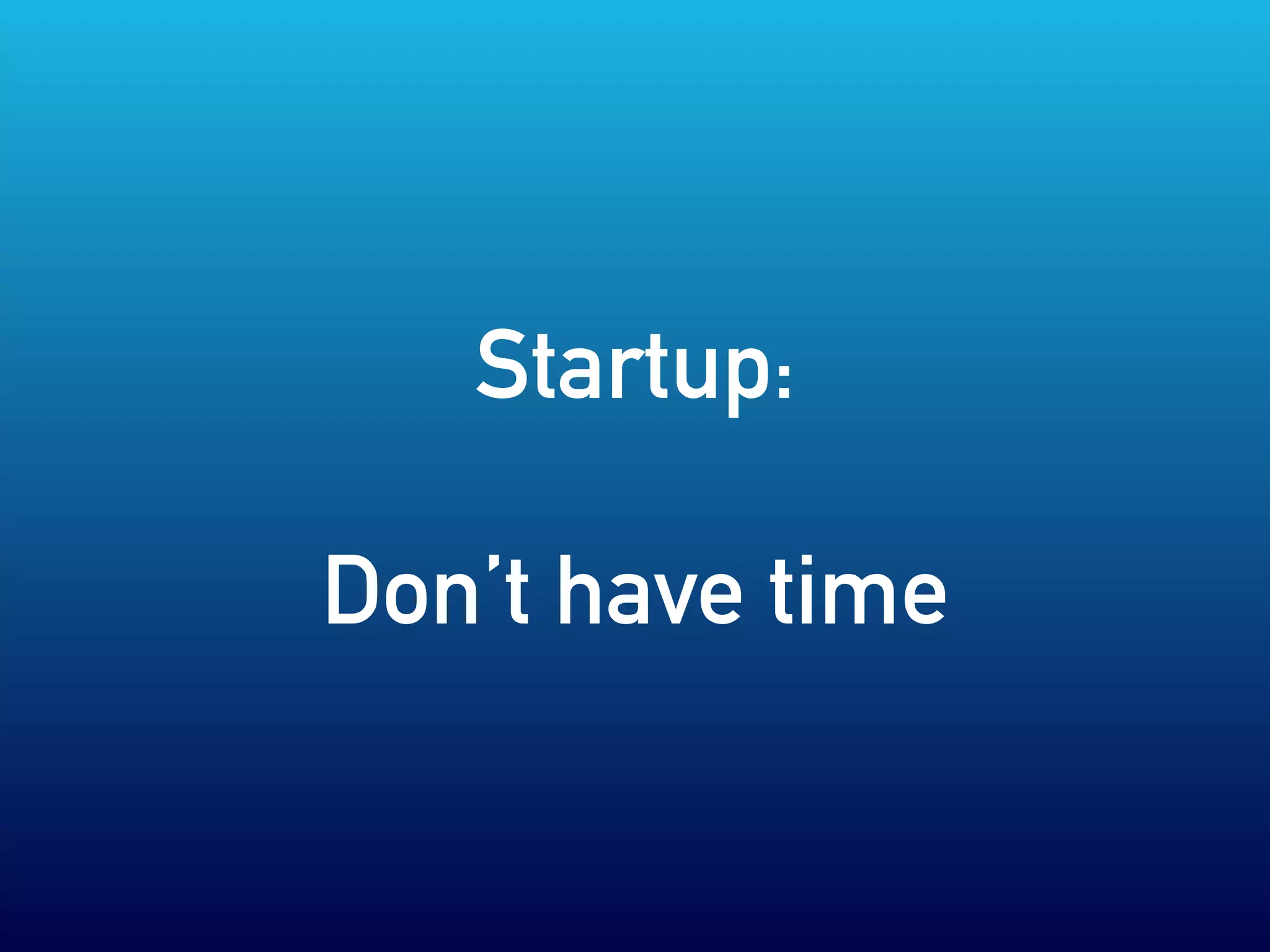 Startup:
Don’t have time
 