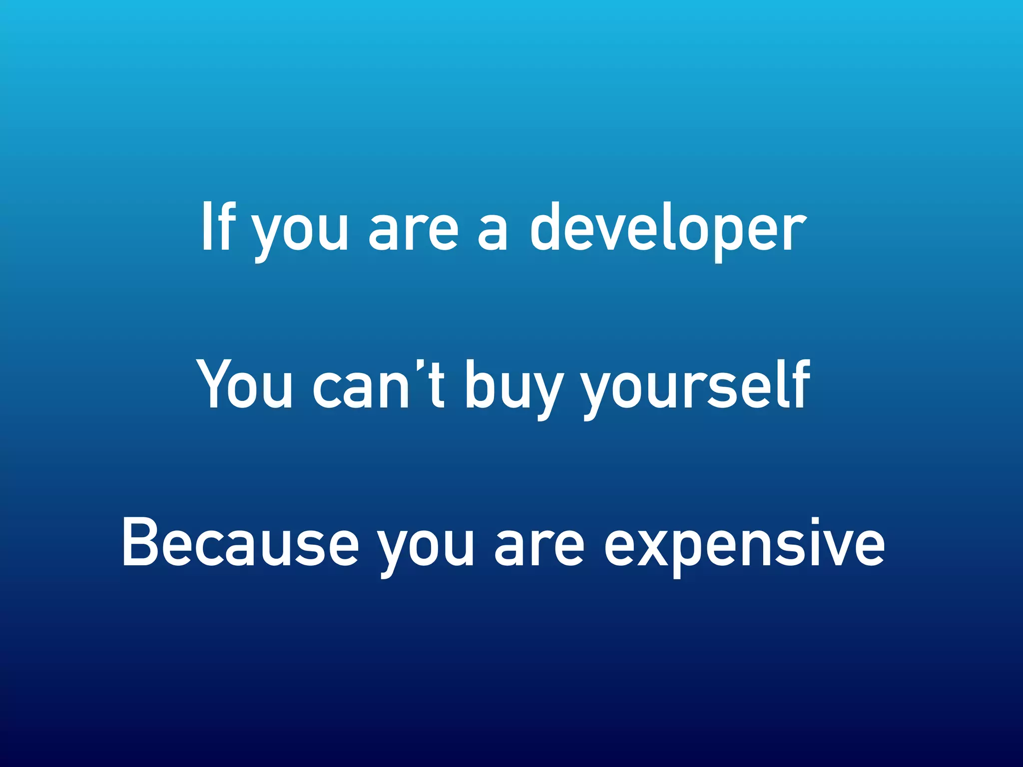 If you are a developer
You can’t buy yourself
Because you are expensive
 