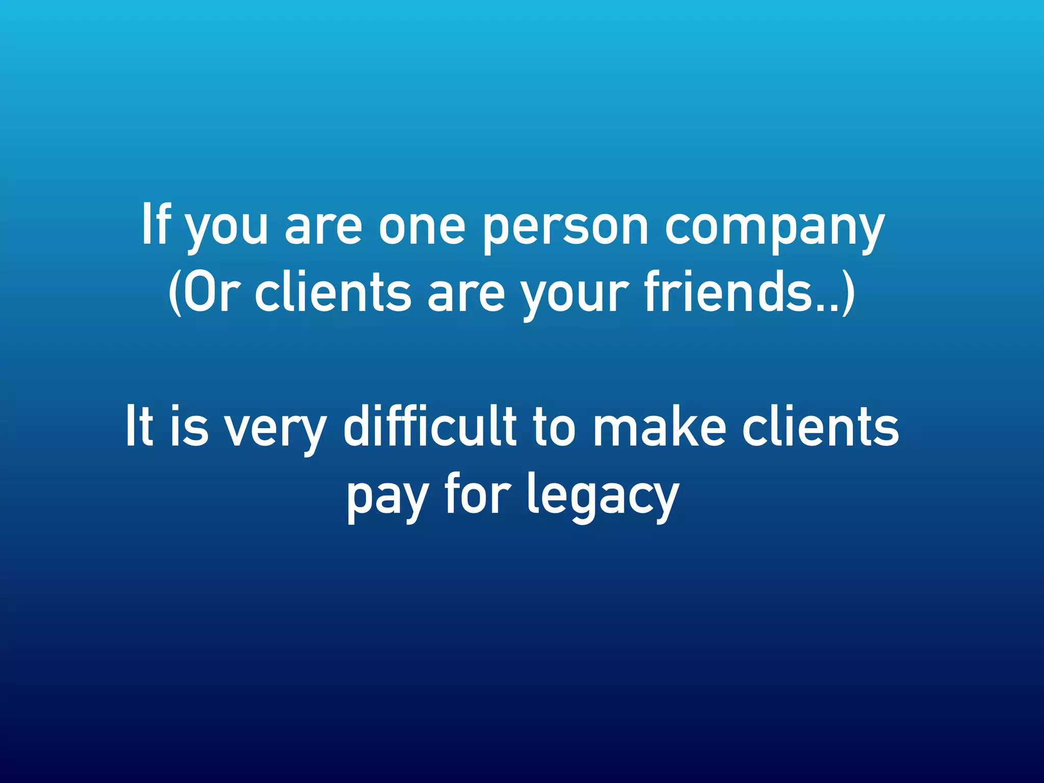 If you are one person company
(Or clients are your friends..)
It is very difficult to make clients
pay for legacy
 