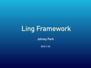 Ling Framework
Johney Park
2018.11.03
 