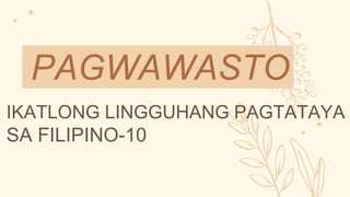 PAGWAWASTO
IKATLONG LINGGUHANG PAGTATAYA
SA FILIPINO-10
 