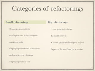 Categories of refactorings
Small refactorings
(de)composing methods
moving features between objects
organizing data
simplifying conditional expressions
dealing with generalisation
simplifying method calls
Big refactorings
Tease apart inheritance
Extract hierarchy
Convert procedural design to objects
Separate domain from presentation
15
 