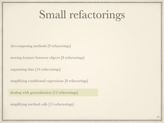 Small refactorings
(de)composing methods [9 refactorings]
moving features between objects [8 refactorings]
organizing data [16 refactorings]
simplifying conditional expressions [8 refactorings]
dealing with generalisation [12 refactorings]
simplifying method calls [15 refactorings]
45
 
