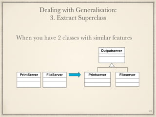 When you have 2 classes with similar features
PrintServer FileServer FileserverPrintserver
Outputserver
Dealing with Generalisation: 
3. Extract Superclass
49
 