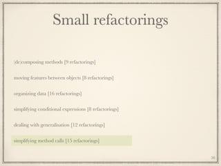 Small refactorings
(de)composing methods [9 refactorings]
moving features between objects [8 refactorings]
organizing data [16 refactorings]
simplifying conditional expressions [8 refactorings]
dealing with generalisation [12 refactorings]
simplifying method calls [15 refactorings]
50
 