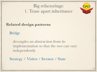 Big refactorings: 
1. Tease apart inheritance
Related design patterns
Bridge
decouples an abstraction from its
implementation so that the two can vary
independently
Strategy / Visitor / Iterator / State
60
 