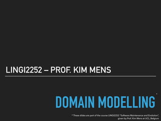 DOMAIN MODELLING
LINGI2252 – PROF. KIM MENS
* These slides are part of the course LINGI2252 “Software Maintenance and Evolution”,
given by Prof. Kim Mens at UCL, Belgium
*
 