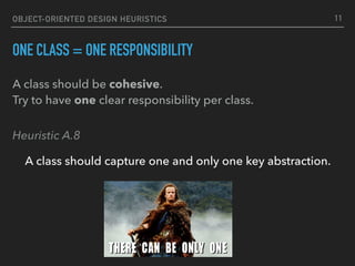 OBJECT-ORIENTED DESIGN HEURISTICS
ONE CLASS = ONE RESPONSIBILITY
Heuristic A.8
A class should capture one and only one key abstraction.
11
A class should be cohesive. 
Try to have one clear responsibility per class. 
 