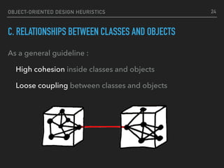 OBJECT-ORIENTED DESIGN HEURISTICS
C. RELATIONSHIPS BETWEEN CLASSES AND OBJECTS
As a general guideline :
High cohesion inside classes and objects
Loose coupling between classes and objects
24
 