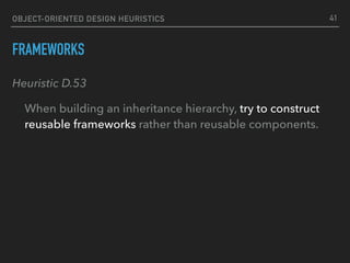 OBJECT-ORIENTED DESIGN HEURISTICS
FRAMEWORKS
Heuristic D.53
When building an inheritance hierarchy, try to construct
reusable frameworks rather than reusable components.
41
 