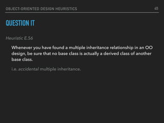 OBJECT-ORIENTED DESIGN HEURISTICS
QUESTION IT
Heuristic E.56
Whenever you have found a multiple inheritance relationship in an OO
design, be sure that no base class is actually a derived class of another
base class.
i.e. accidental multiple inheritance.
45
 