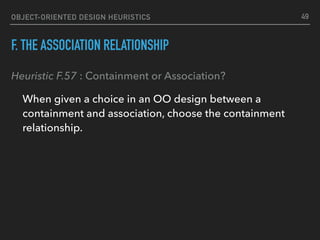 OBJECT-ORIENTED DESIGN HEURISTICS
F. THE ASSOCIATION RELATIONSHIP
Heuristic F.57 : Containment or Association?
When given a choice in an OO design between a
containment and association, choose the containment
relationship.
49
 