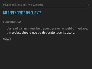 OBJECT-ORIENTED DESIGN HEURISTICS
NO DEPENDENCE ON CLIENTS
Heuristic A.2
Users of a class must be dependent on its public interface,
but a class should not be dependent on its users.
9
Why?
 