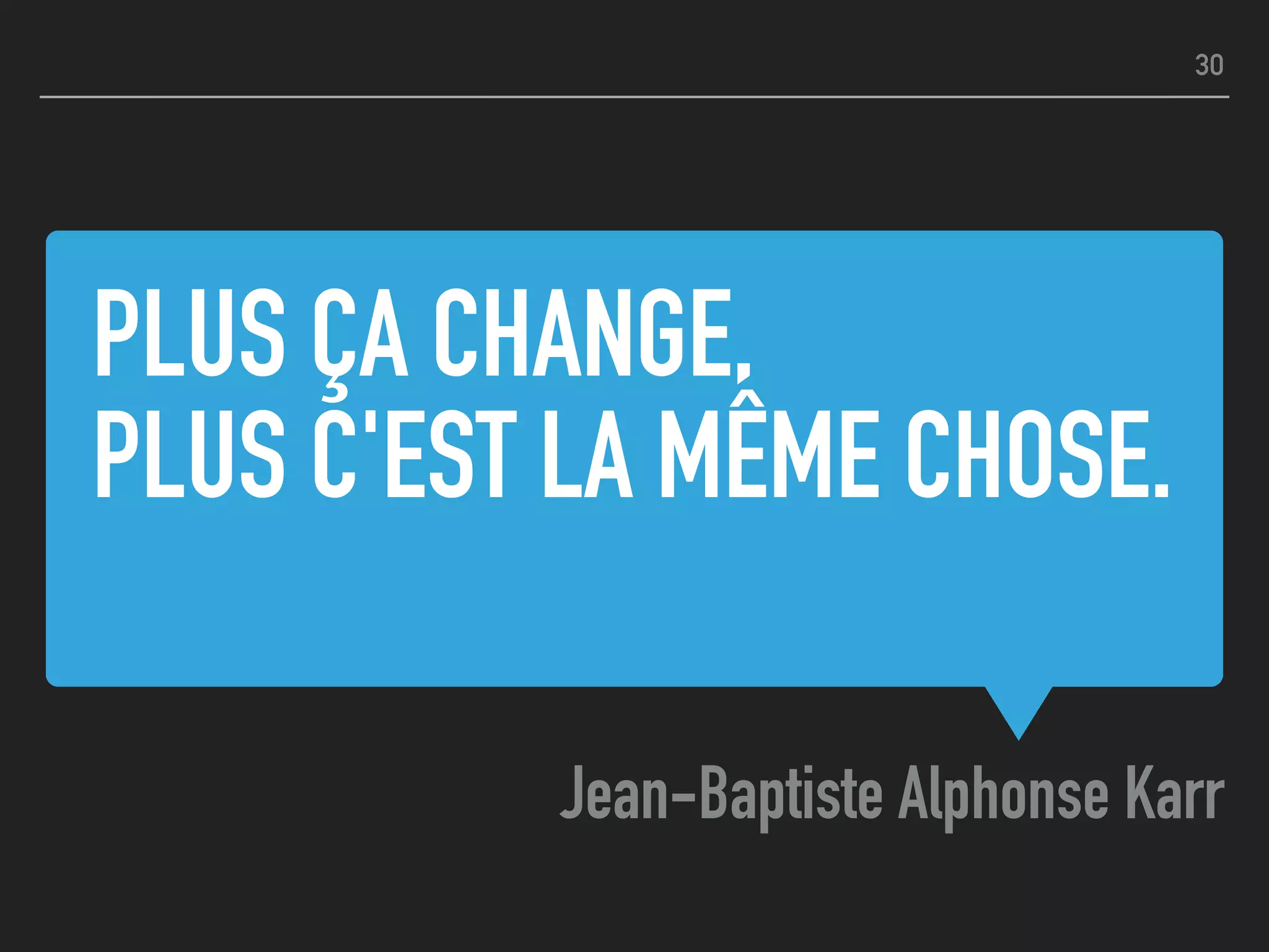 PLUS ÇA CHANGE, 
PLUS C'EST LA MÊME CHOSE.
Jean-Baptiste Alphonse Karr
30
 