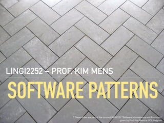 SOFTWARE PATTERNS
LINGI2252 – PROF. KIM MENS
* These slides are part of the course LINGI2252 “Software Maintenance and Evolution”,
given by Prof. Kim Mens at UCL, Belgium
*
 