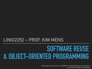 SOFTWARE REUSE 
& OBJECT-ORIENTED PROGRAMMING
LINGI2252 – PROF. KIM MENS
* These slides are part of the course LINGI2252 “Software Maintenance and Evolution”,
given by Prof. Kim Mens at UCL, Belgium
*
 