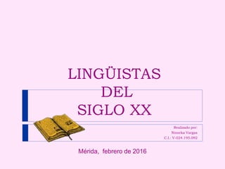 LINGÜISTAS
DEL
SIGLO XX
Realizado por:
Ninorka Vargas
C.I.: V-024.195.092
Mérida, febrero de 2016
 