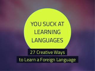 YOU SUCK AT
LEARNING
LANGUAGES
to Learn a Foreign Language
27 Creative Ways
 