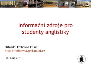 Informační zdroje pro
studenty anglistiky
Ústřední knihovna FF MU
http://knihovna.phil.muni.cz
30. září 2013
 